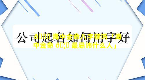 🐒 海中金命八字硬吗「海中金命 🦁 最忌讳什么人」